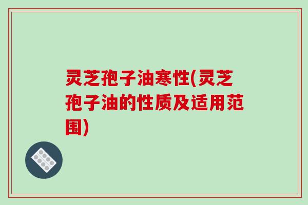 灵芝孢子油寒性(灵芝孢子油的性质及适用范围)