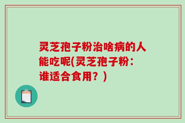 灵芝孢子粉治啥病的人能吃呢(灵芝孢子粉：谁适合食用？)