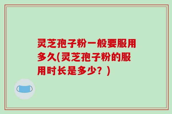 灵芝孢子粉一般要服用多久(灵芝孢子粉的服用时长是多少？)