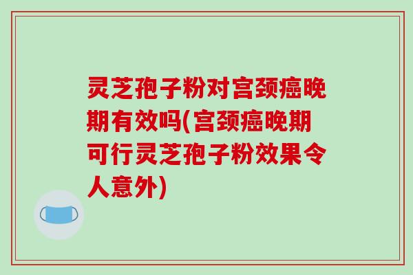 灵芝孢子粉对宫颈晚期有效吗(宫颈晚期可行灵芝孢子粉效果令人意外) 灵芝孢子粉对宫颈晚期有效吗(宫颈晚期可行灵芝孢子粉效果令人意外)