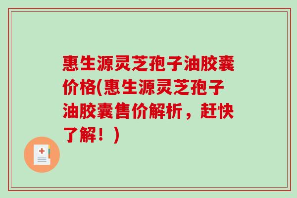 惠生源灵芝孢子油胶囊价格(惠生源灵芝孢子油胶囊售价解析，赶快了解！)