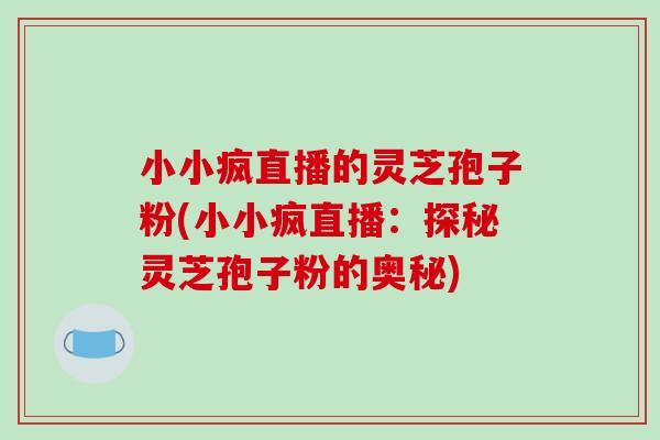 小小疯直播的灵芝孢子粉(小小疯直播：探秘灵芝孢子粉的奥秘)