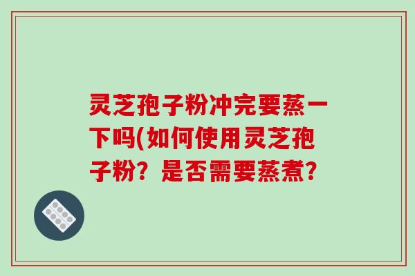 灵芝孢子粉冲完要蒸一下吗(如何使用灵芝孢子粉？是否需要蒸煮？