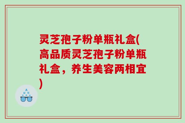 灵芝孢子粉单瓶礼盒(高品质灵芝孢子粉单瓶礼盒，养生美容两相宜)