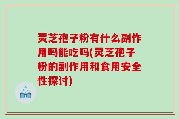 灵芝孢子粉有什么副作用吗能吃吗(灵芝孢子粉的副作用和食用安全性探讨)
