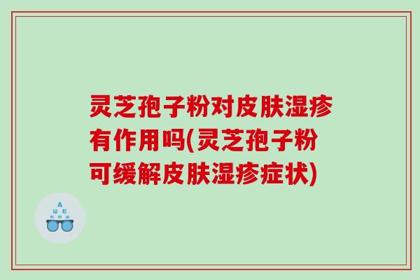 灵芝孢子粉对皮肤湿疹有作用吗(灵芝孢子粉可缓解皮肤湿疹症状)