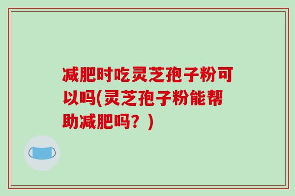 减肥时吃灵芝孢子粉可以吗(灵芝孢子粉能帮助减肥吗？)