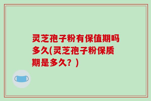 灵芝孢子粉有保值期吗多久(灵芝孢子粉保质期是多久？)