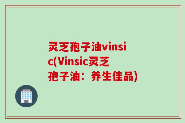 灵芝孢子油vinsic(Vinsic灵芝孢子油：养生佳品)
