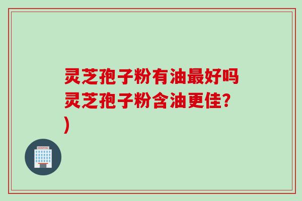 灵芝孢子粉有油最好吗灵芝孢子粉含油更佳？)