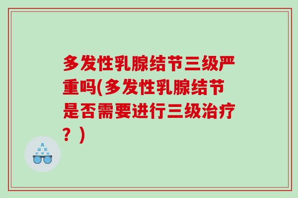 多发性乳腺结节三级严重吗(多发性乳腺结节是否需要进行三级治疗？)