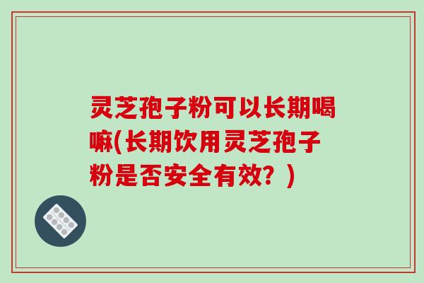 灵芝孢子粉可以长期喝嘛(长期饮用灵芝孢子粉是否安全有效？)