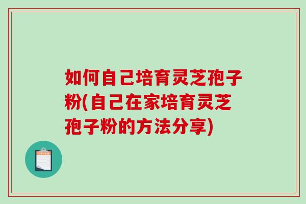 如何自己培育灵芝孢子粉(自己在家培育灵芝孢子粉的方法分享)