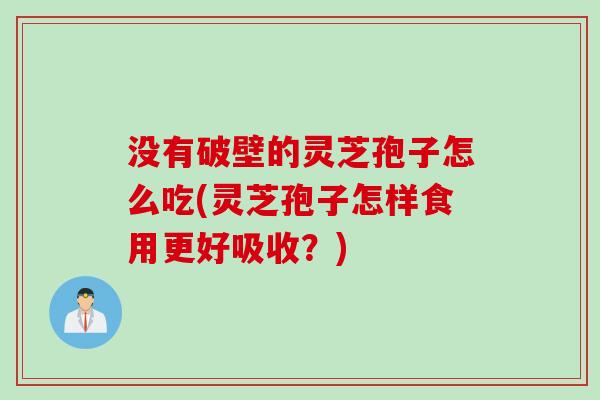 没有破壁的灵芝孢子怎么吃(灵芝孢子怎样食用更好吸收？)