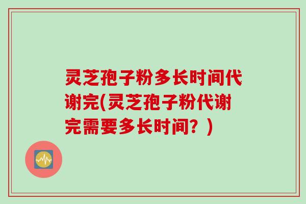灵芝孢子粉多长时间代谢完(灵芝孢子粉代谢完需要多长时间？)