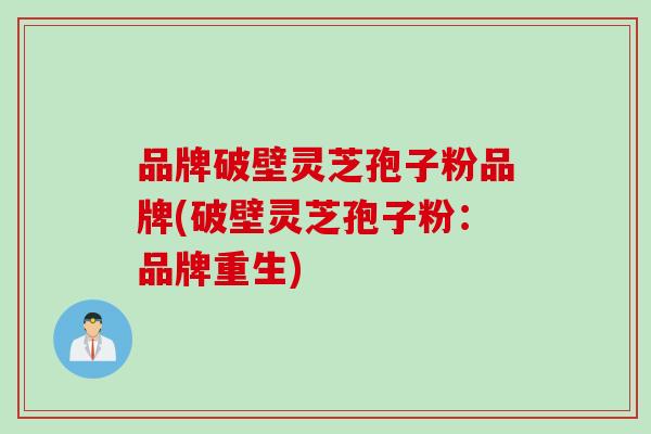 品牌破壁灵芝孢子粉品牌(破壁灵芝孢子粉：品牌重生)
