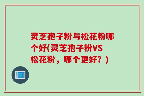 灵芝孢子粉与松花粉哪个好(灵芝孢子粉VS松花粉，哪个更好？)