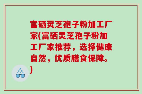 富硒灵芝孢子粉加工厂家(富硒灵芝孢子粉加工厂家推荐，选择健康自然，优质膳食保障。)