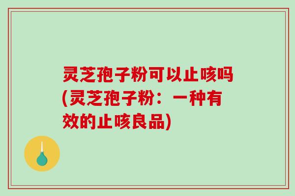 灵芝孢子粉可以止咳吗(灵芝孢子粉：一种有效的止咳良品)