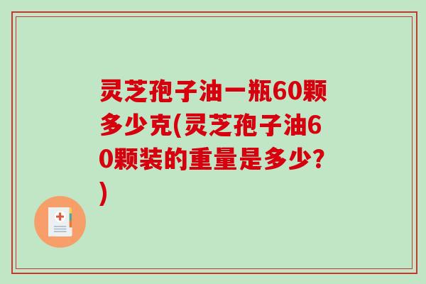灵芝孢子油一瓶60颗多少克(灵芝孢子油60颗装的重量是多少？)