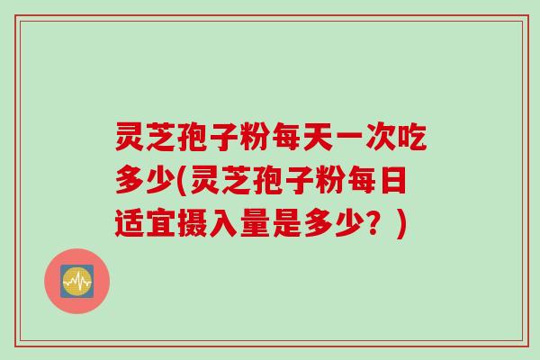 灵芝孢子粉每天一次吃多少(灵芝孢子粉每日适宜摄入量是多少？)
