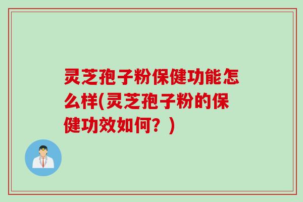 灵芝孢子粉保健功能怎么样(灵芝孢子粉的保健功效如何？)
