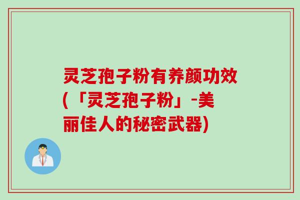 灵芝孢子粉有养颜功效(「灵芝孢子粉」-美丽佳人的秘密武器)