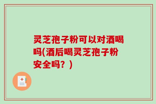 灵芝孢子粉可以对酒喝吗(酒后喝灵芝孢子粉安全吗？)