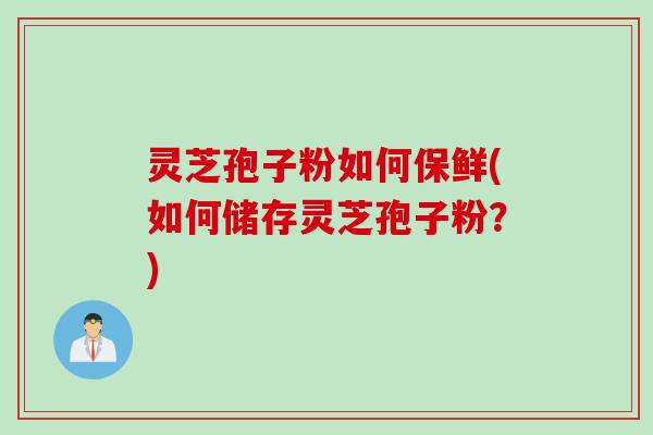灵芝孢子粉如何保鲜(如何储存灵芝孢子粉？)