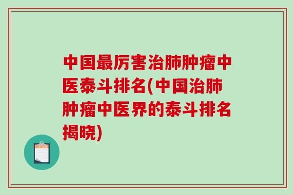 中国最厉害治肺肿瘤中医泰斗排名(中国治肺肿瘤中医界的泰斗排名揭晓)