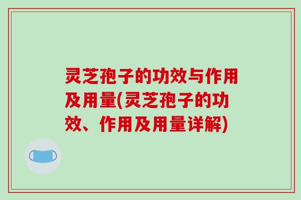 灵芝孢子的功效与作用及用量(灵芝孢子的功效、作用及用量详解)