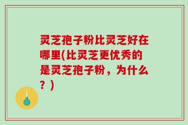 灵芝孢子粉比灵芝好在哪里(比灵芝更优秀的是灵芝孢子粉，为什么？)