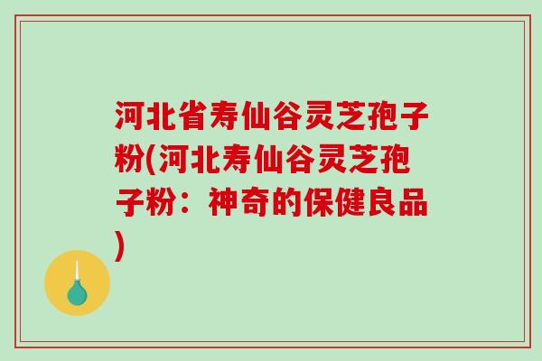 河北省寿仙谷灵芝孢子粉(河北寿仙谷灵芝孢子粉：神奇的保健良品)