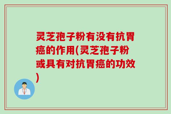 灵芝孢子粉有没有抗胃癌的作用(灵芝孢子粉或具有对抗胃癌的功效)