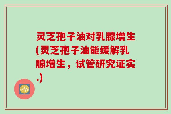 灵芝孢子油对乳腺增生(灵芝孢子油能缓解乳腺增生，试管研究证实.)
