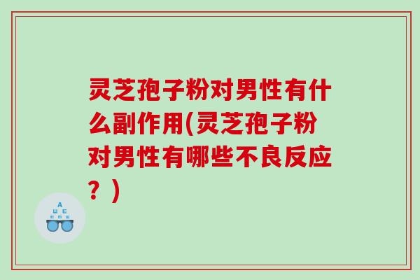灵芝孢子粉对男性有什么副作用(灵芝孢子粉对男性有哪些不良反应？)