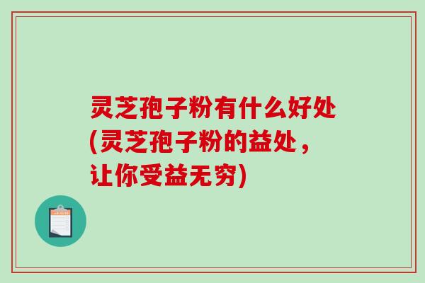 灵芝孢子粉有什么好处(灵芝孢子粉的益处，让你受益无穷)