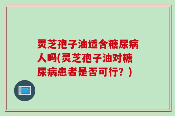 灵芝孢子油适合糖尿病人吗(灵芝孢子油对糖尿病患者是否可行？)