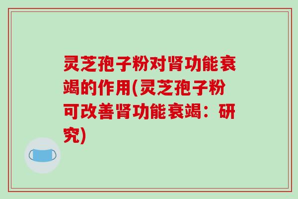 灵芝孢子粉对肾功能衰竭的作用(灵芝孢子粉可改善肾功能衰竭：研究)