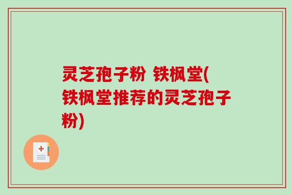 灵芝孢子粉 铁枫堂(铁枫堂推荐的灵芝孢子粉)