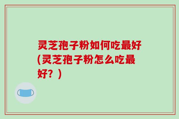 灵芝孢子粉如何吃最好(灵芝孢子粉怎么吃最好？)