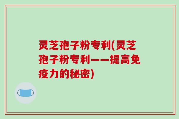 灵芝孢子粉专利(灵芝孢子粉专利——提高免疫力的秘密)