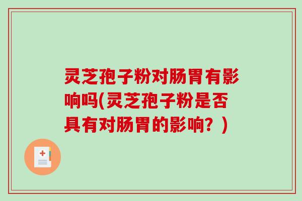 灵芝孢子粉对肠胃有影响吗(灵芝孢子粉是否具有对肠胃的影响？)