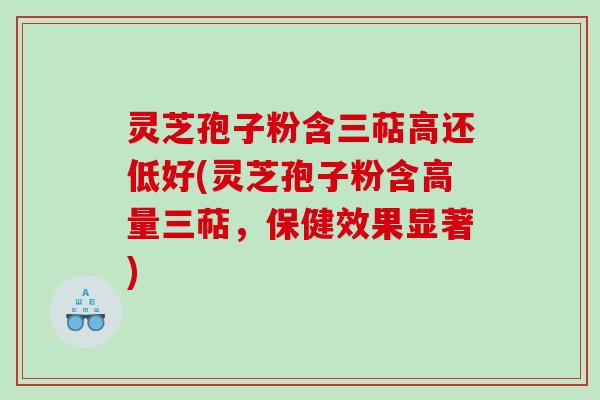 灵芝孢子粉含三萜高还低好(灵芝孢子粉含高量三萜，保健效果显著)
