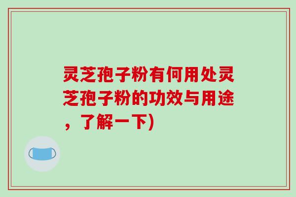 灵芝孢子粉有何用处灵芝孢子粉的功效与用途，了解一下)