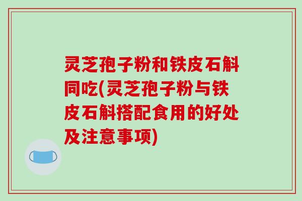 灵芝孢子粉和铁皮石斛同吃(灵芝孢子粉与铁皮石斛搭配食用的好处及注意事项)