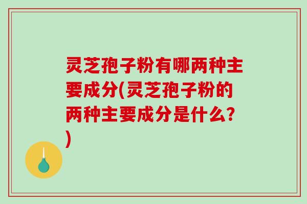 灵芝孢子粉有哪两种主要成分(灵芝孢子粉的两种主要成分是什么？)