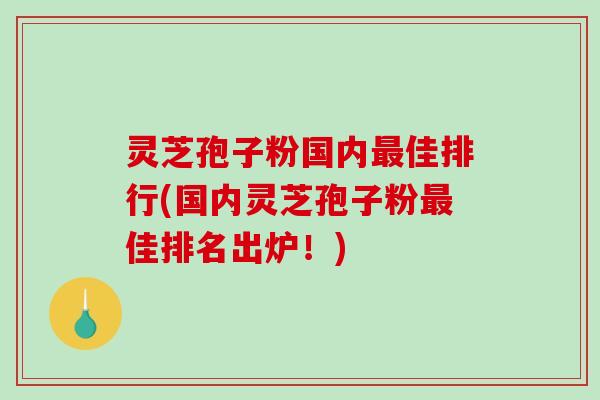 灵芝孢子粉国内最佳排行(国内灵芝孢子粉最佳排名出炉！)