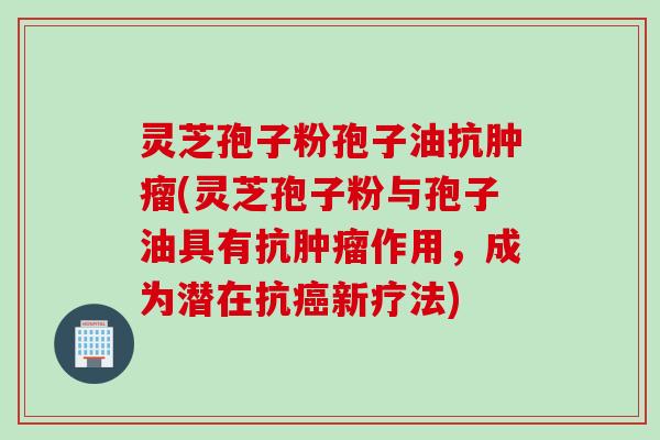 灵芝孢子粉孢子油抗肿瘤(灵芝孢子粉与孢子油具有抗肿瘤作用，成为潜在抗癌新疗法)