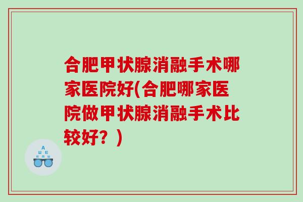 合肥甲状腺消融手术哪家医院好(合肥哪家医院做甲状腺消融手术比较好？)